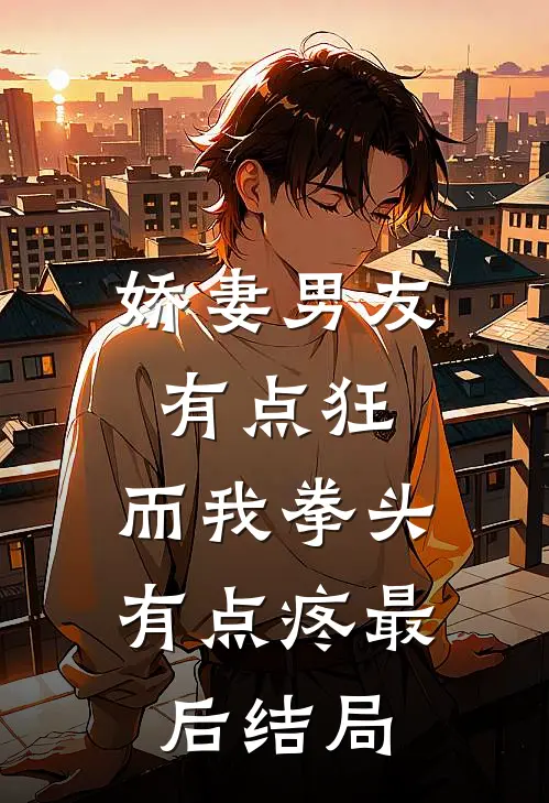 娇妻男友有点狂，而我拳头有点疼最后结局
