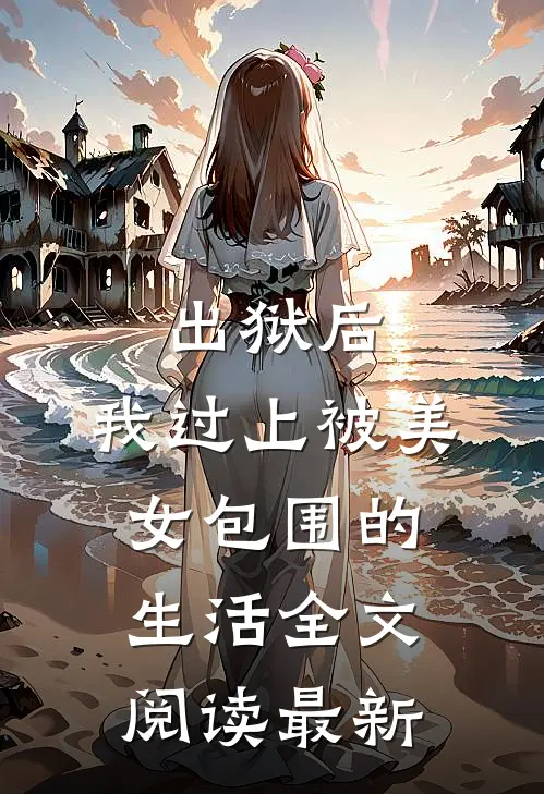 出狱后，我过上被美女包围的生活全文阅读最新
