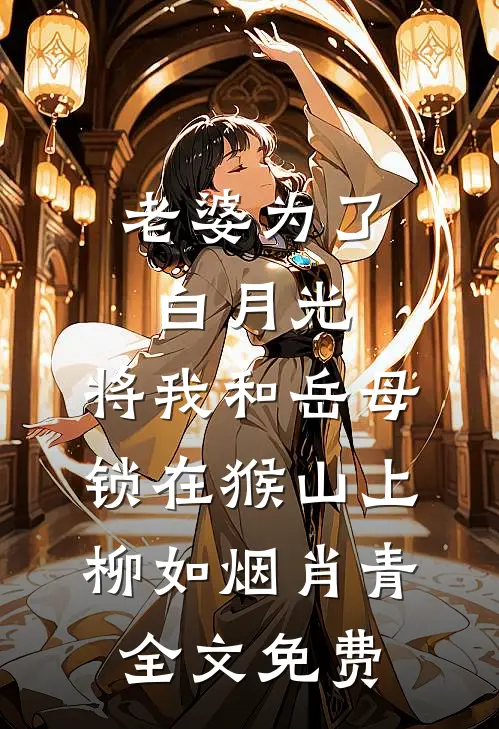 老婆为了白月光，将我和岳母锁在猴山上柳如烟肖青全文免费