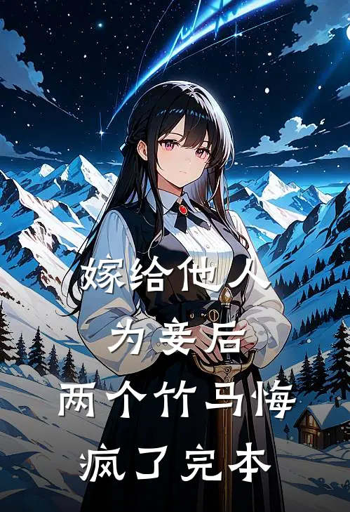 嫁给他人为妾后，两个竹马悔疯了完本