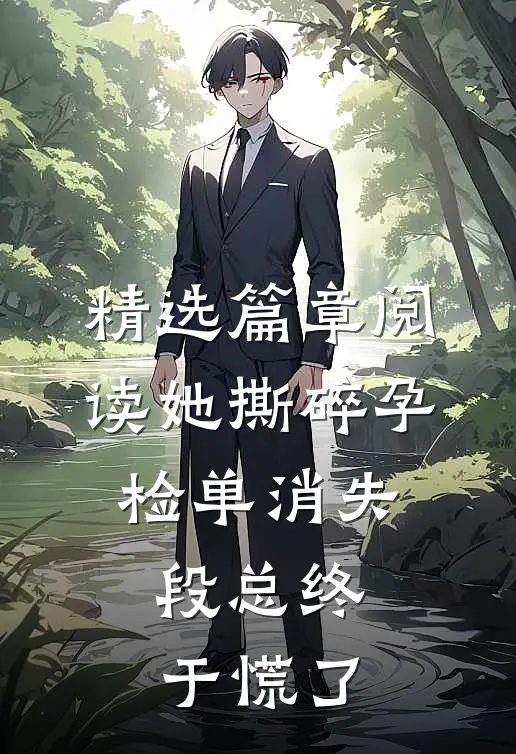 精选篇章阅读她撕碎孕检单消失，段总终于慌了