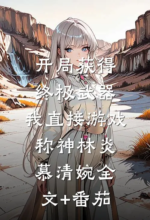 开局获得终极武器，我直接游戏称神林炎慕清婉全文+番茄