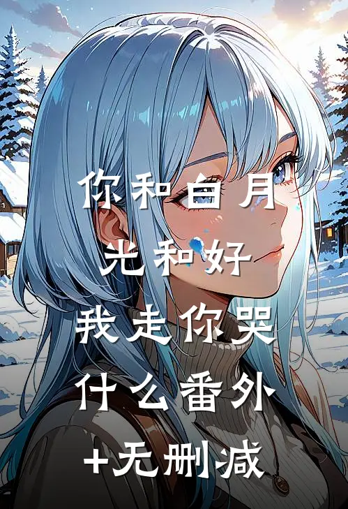 你和白月光和好，我走你哭什么番外+无删减