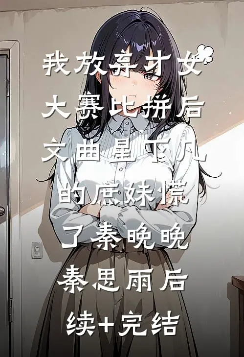 我放弃才女大赛比拼后，文曲星下凡的庶妹慌了秦晚晚秦思雨后续+完结