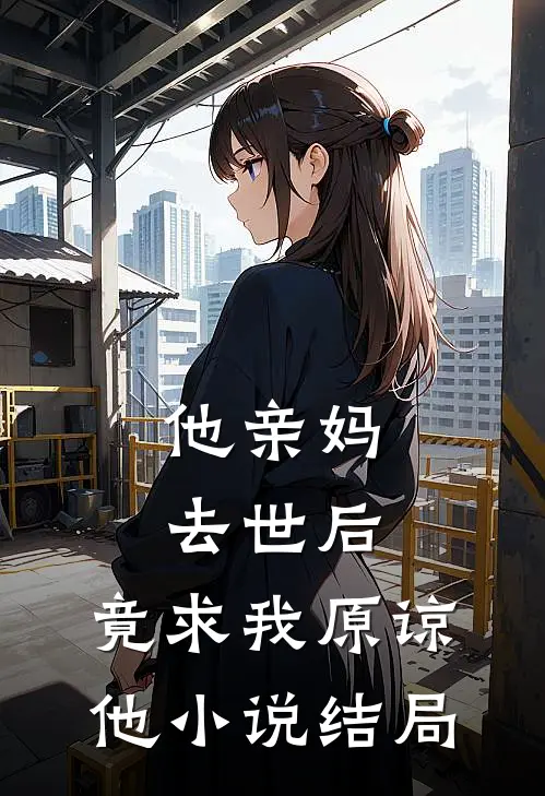 他亲妈去世后，竟求我原谅他小说结局