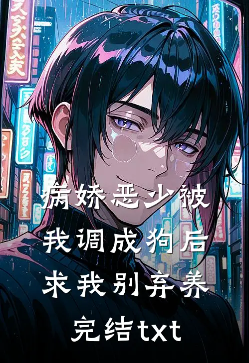 病娇恶少被我调成狗后求我别弃养完结txt