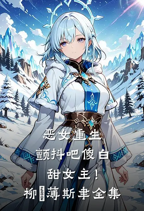 恶女重生，颤抖吧傻白甜女主！柳婳薄斯聿 全集