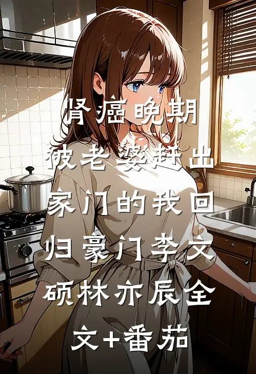 肾癌晚期，被老婆赶出家门的我回归豪门李文硕林亦辰全文+番茄