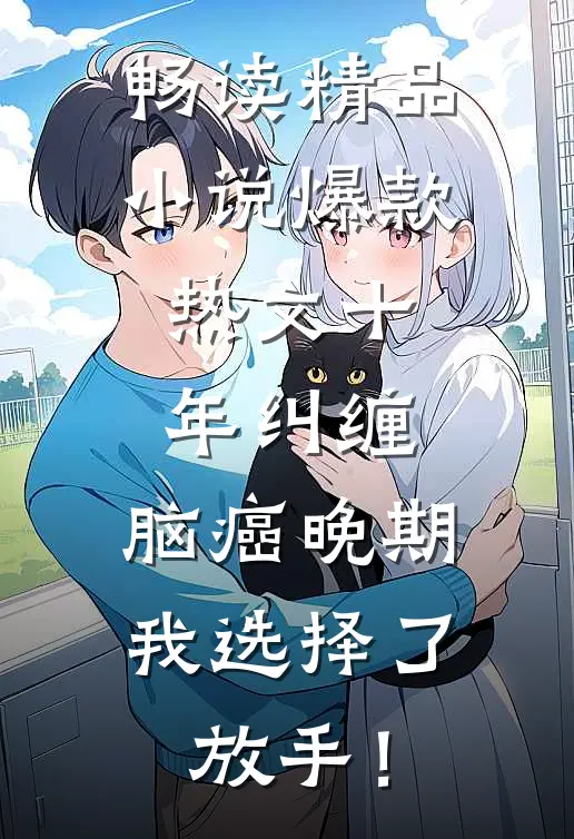 畅读精品小说爆款热文十年纠缠：脑癌晚期，我选择了放手！