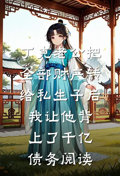 丁克老公把全部财产转给私生子后，我让他背上了千亿债务阅读