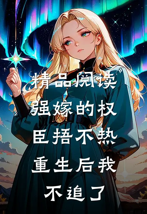 精品阅读强嫁的权臣捂不热，重生后我不追了