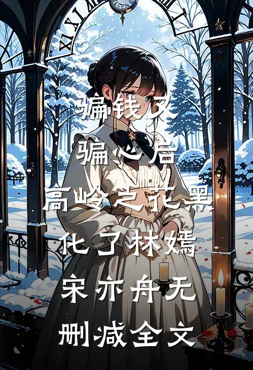 骗钱又骗心后，高岭之花黑化了林嫣宋亦舟无删减全文