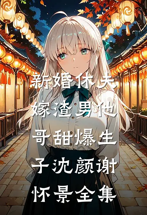新婚休夫：嫁渣男他哥甜爆生子沈颜谢怀景全集
