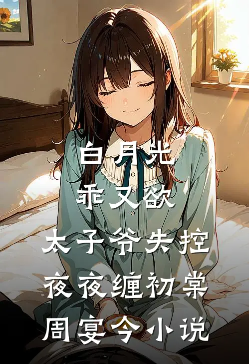 白月光乖又欲，太子爷失控夜夜缠初棠周宴今小说