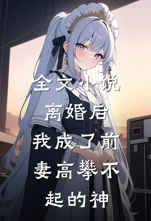 全文小说离婚后，我成了前妻高攀不起的神
