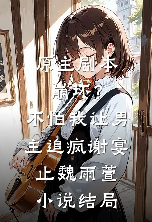 原主剧本崩坏？不怕，我让男主追疯谢宴止魏雨萱小说结局