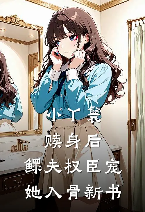 小丫鬟赎身后，鳏夫权臣宠她入骨新书