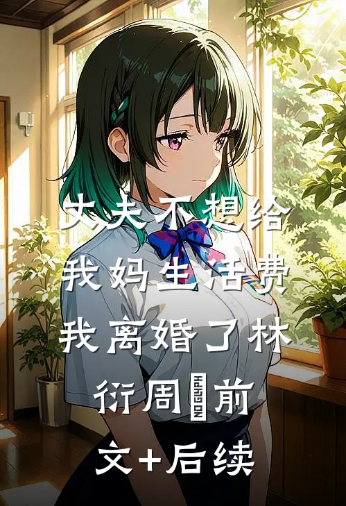 丈夫不想给我妈生活费，我离婚了林衍周玥前文+后续