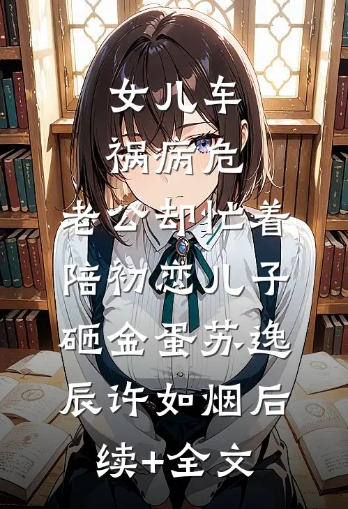 女儿车祸病危，老公却忙着陪初恋儿子砸金蛋苏逸辰许如烟后续+全文
