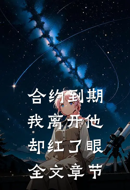 合约到期，我离开他却红了眼全文章节