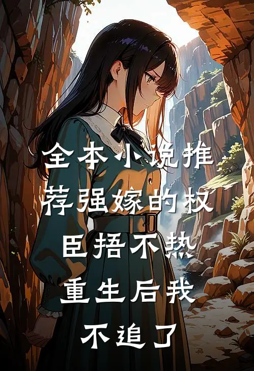 全本小说推荐强嫁的权臣捂不热，重生后我不追了