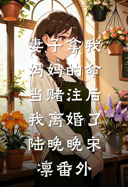 妻子拿我妈妈的命当赌注后，我离婚了陆晚晚宋凛 番外