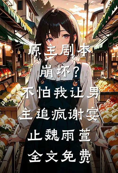 原主剧本崩坏？不怕，我让男主追疯谢宴止魏雨萱全文免费