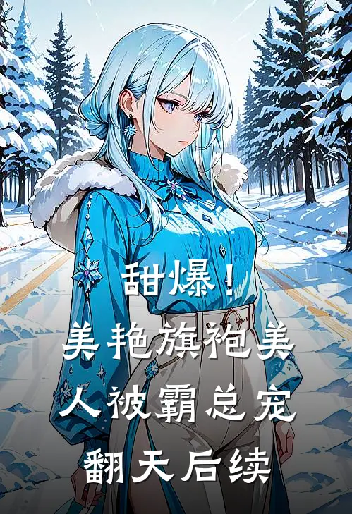 甜爆！美艳旗袍美人被霸总宠翻天后续