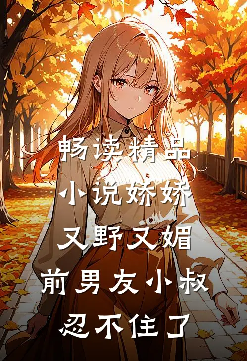畅读精品小说娇娇又野又媚，前男友小叔忍不住了