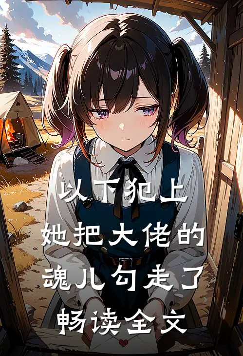 以下犯上，她把大佬的魂儿勾走了畅读全文