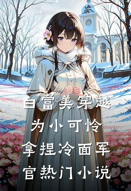白富美穿越为小可怜，拿捏冷面军官热门小说