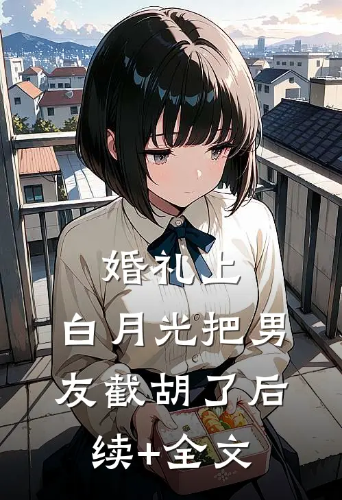 婚礼上，白月光把男友截胡了后续+全文