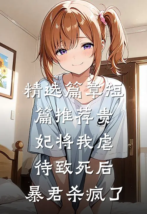 精选篇章短篇推荐贵妃将我虐待致死后，暴君杀疯了