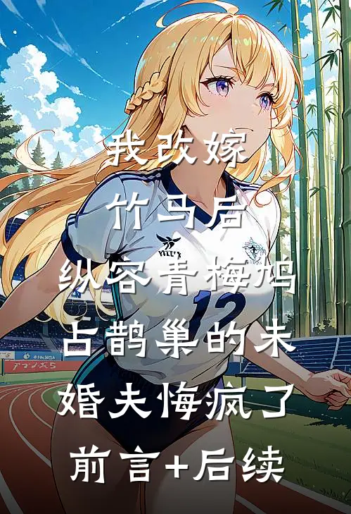 我改嫁竹马后，纵容青梅鸠占鹊巢的未婚夫悔疯了前言+后续