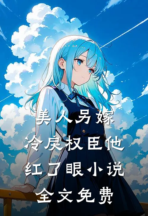 美人另嫁冷戾权臣他红了眼全文免费阅读