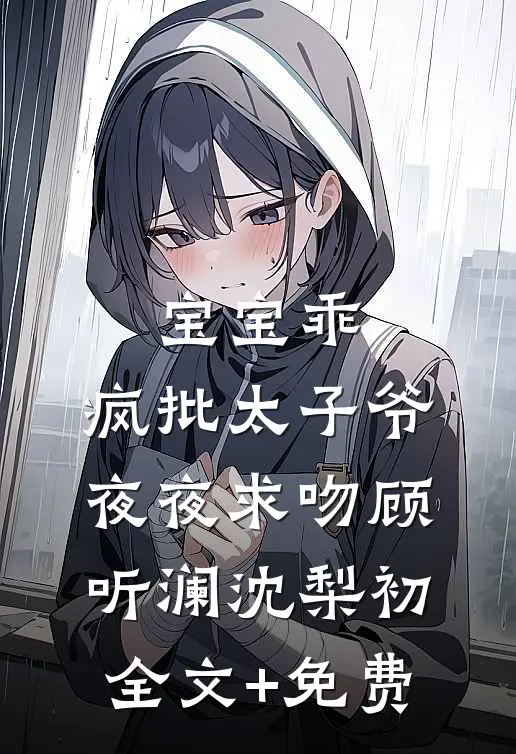 宝宝乖，疯批太子爷夜夜求吻顾听澜沈梨初全文+免费