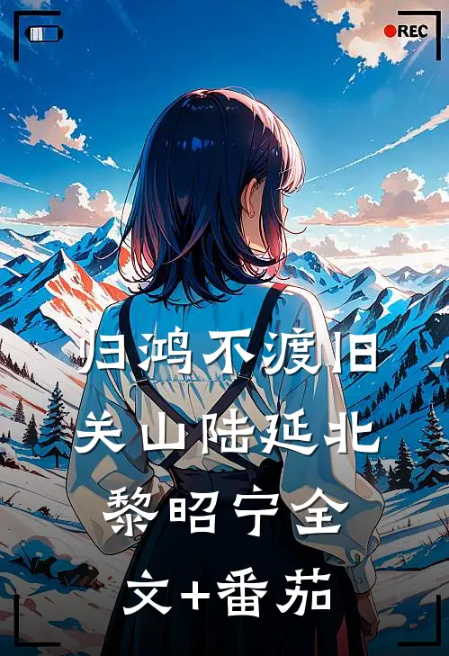 归鸿不渡旧关山陆延北黎昭宁全文+番茄