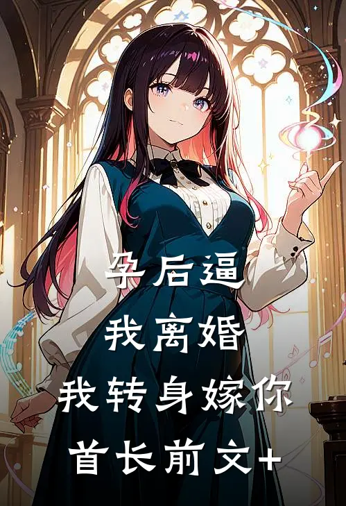 孕后逼我离婚，我转身嫁你首长前文+