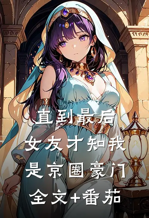 直到最后，女友才知我是京圈豪门全文+番茄