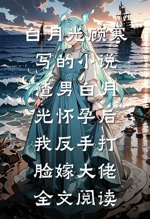白月光顾寒写的小说渣男白月光怀孕后，我反手打脸嫁大佬全文阅读