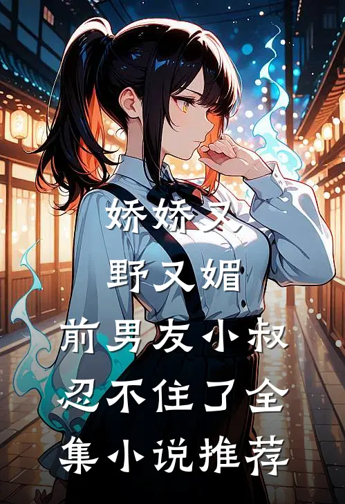 娇娇又野又媚，前男友小叔忍不住了全集小说推荐