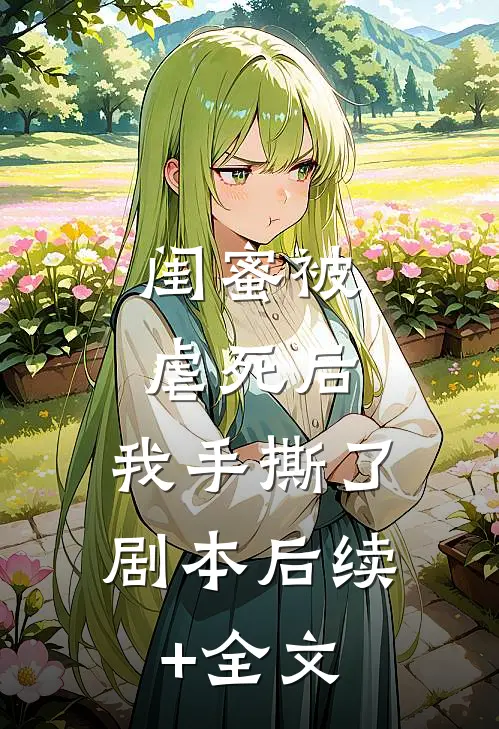 闺蜜被虐死后，我手撕了剧本后续+全文