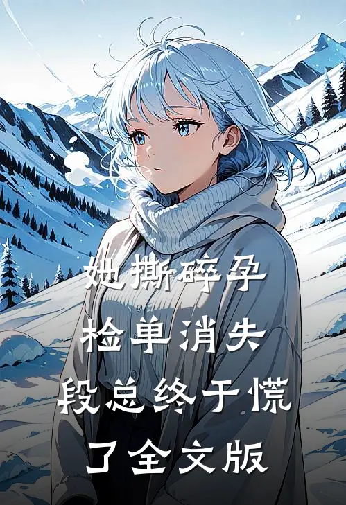 她撕碎孕检单消失，段总终于慌了全文版
