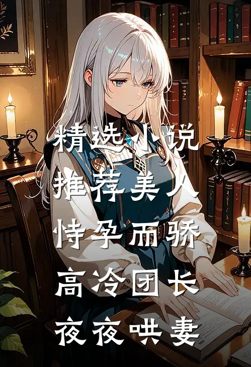 精选小说推荐美人恃孕而骄，高冷团长夜夜哄妻