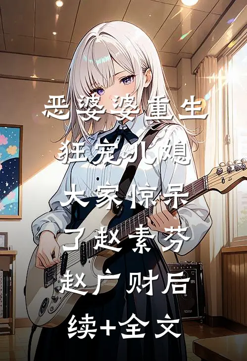 恶婆婆重生狂宠儿媳，大家惊呆了赵素芬赵广财后续+全文