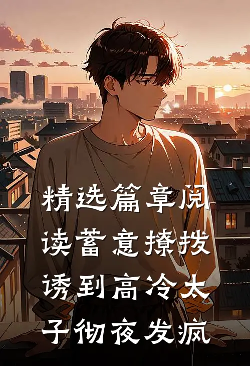 精选篇章阅读蓄意撩拨，诱到高冷太子彻夜发疯
