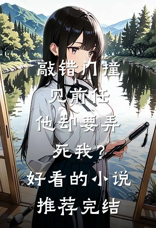 敲错门撞见前任，他却要弄死我？好看的小说推荐完结