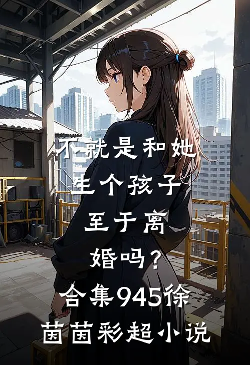 不就是和她生个孩子，至于离婚吗？合集945徐茵茵彩超小说