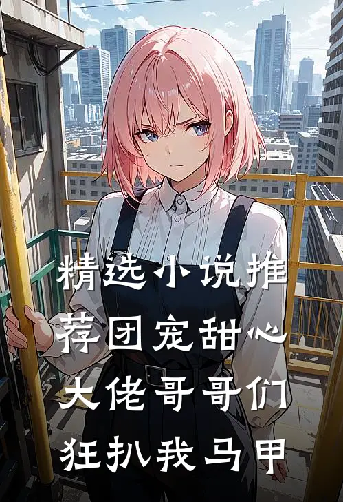 精选小说推荐团宠甜心，大佬哥哥们狂扒我马甲