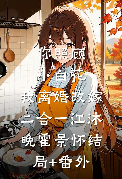 你照顾小白花，我离婚改嫁二合一江沐晚霍景怀结局+番外